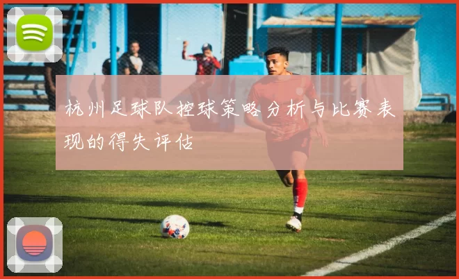 杭州足球队控球策略分析与比赛表现的得失评估