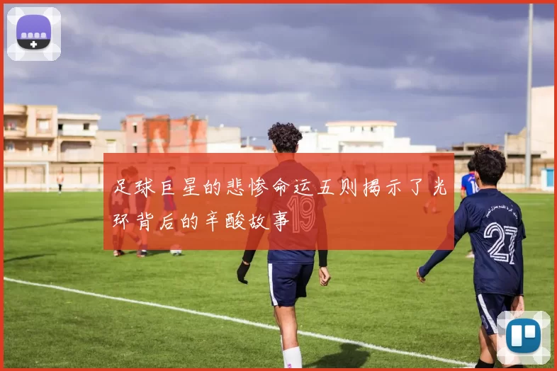 足球巨星的悲惨命运五则揭示了光环背后的辛酸故事