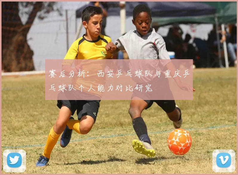 赛后分析：西安乒乓球队与重庆乒乓球队个人能力对比研究