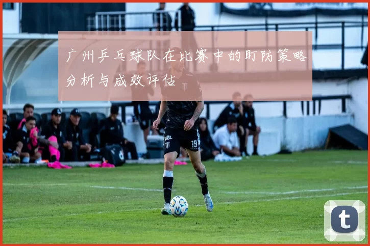 广州乒乓球队在比赛中的盯防策略分析与成效评估