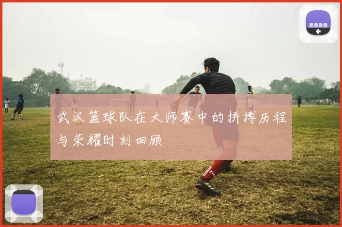 武汉篮球队在大师赛中的拼搏历程与荣耀时刻回顾