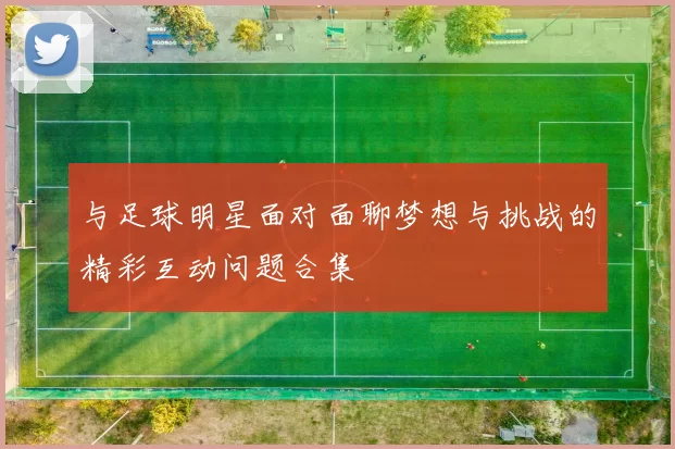 与足球明星面对面聊梦想与挑战的精彩互动问题合集