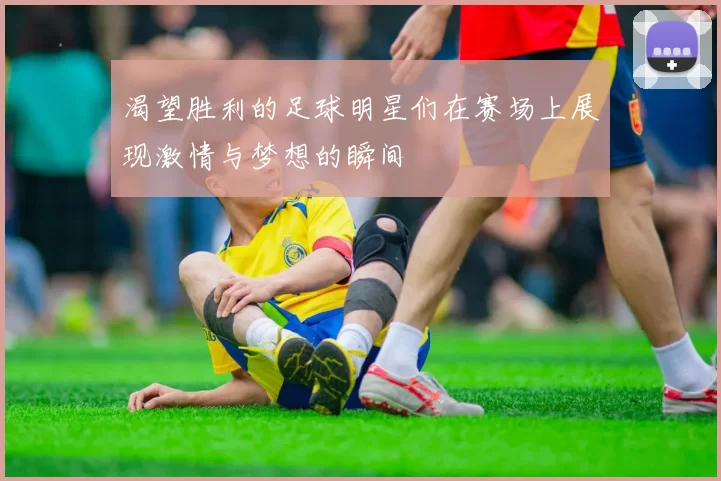 渴望胜利的足球明星们在赛场上展现激情与梦想的瞬间