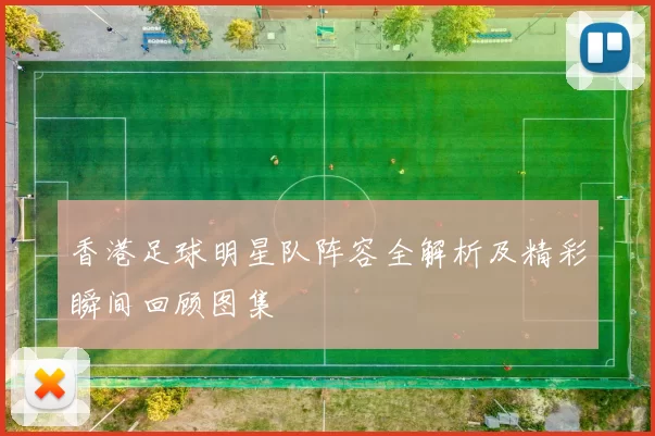 香港足球明星队阵容全解析及精彩瞬间回顾图集