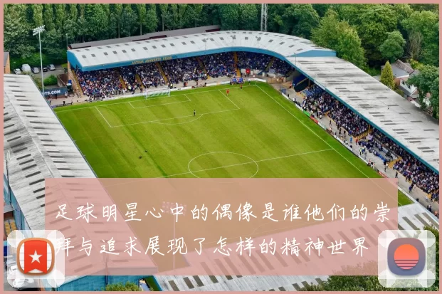 足球明星心中的偶像是谁他们的崇拜与追求展现了怎样的精神世界