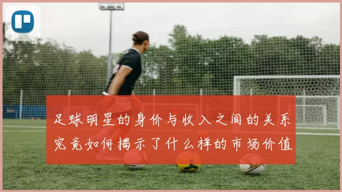 足球明星的身价与收入之间的关系究竟如何揭示了什么样的市场价值和职业发展潜力