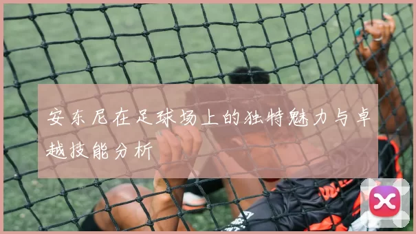 安东尼在足球场上的独特魅力与卓越技能分析