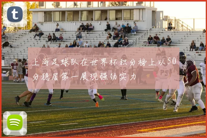上海足球队在世界杯积分榜上以50分稳居第一展现强劲实力