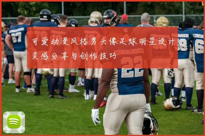 可爱动漫风格男头像足球明星设计灵感分享与创作技巧