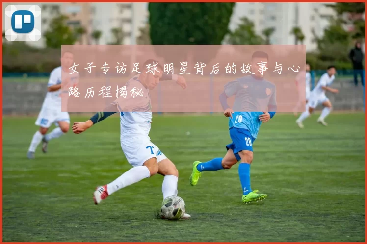 女子专访足球明星背后的故事与心路历程揭秘