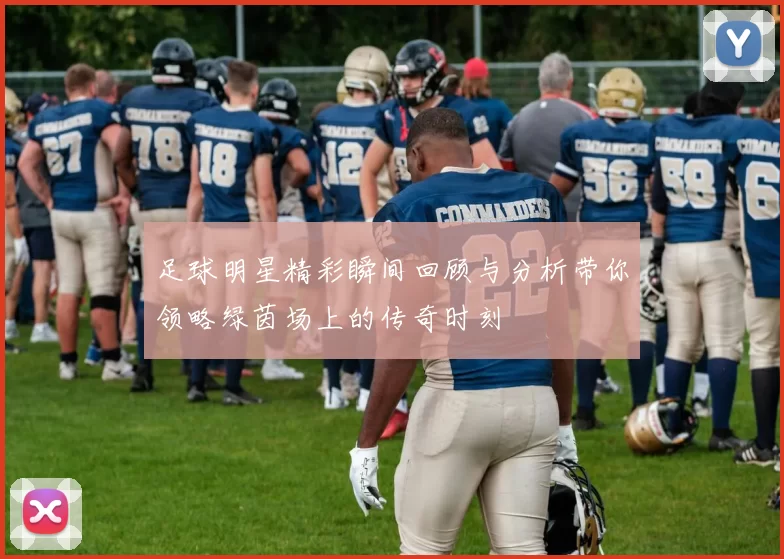 足球明星精彩瞬间回顾与分析带你领略绿茵场上的传奇时刻