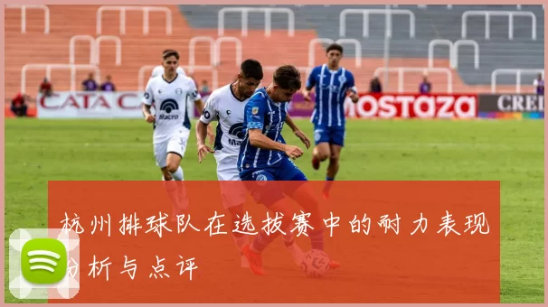 杭州排球队在选拔赛中的耐力表现分析与点评